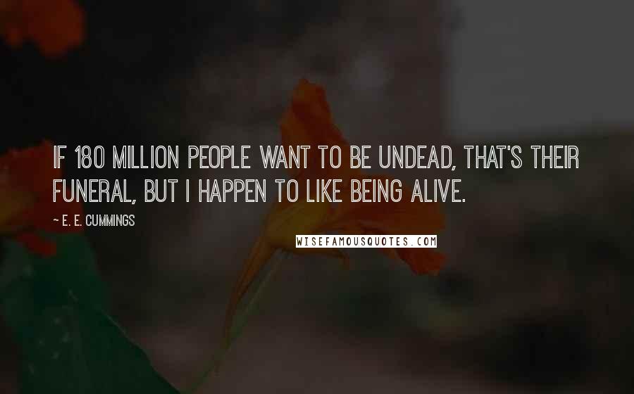 E. E. Cummings Quotes: If 180 million people want to be undead, that's their funeral, but I happen to like being alive.