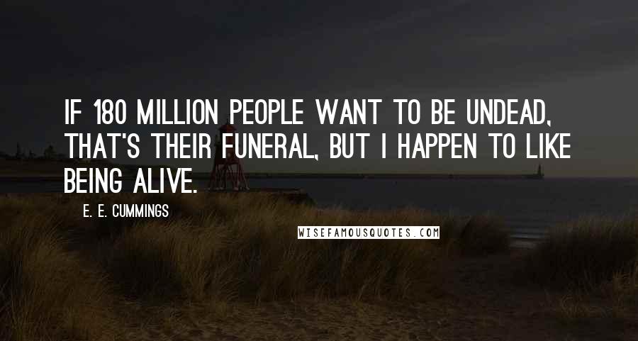 E. E. Cummings Quotes: If 180 million people want to be undead, that's their funeral, but I happen to like being alive.