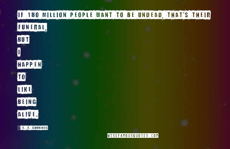 E. E. Cummings Quotes: If 180 million people want to be undead, that's their funeral, but I happen to like being alive.