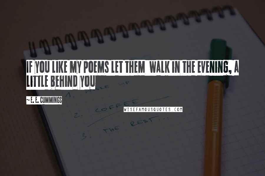 E. E. Cummings Quotes: If you like my poems let them  walk in the evening, a little behind you