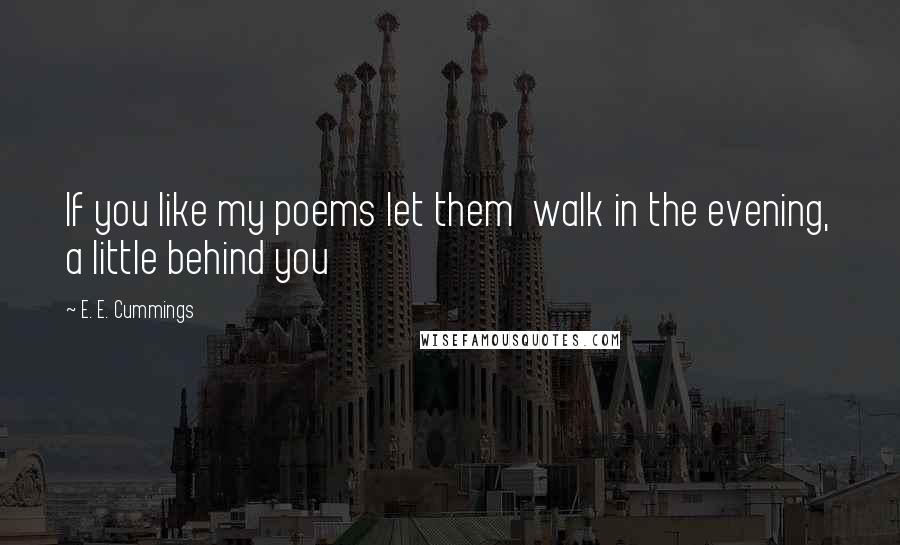 E. E. Cummings Quotes: If you like my poems let them  walk in the evening, a little behind you