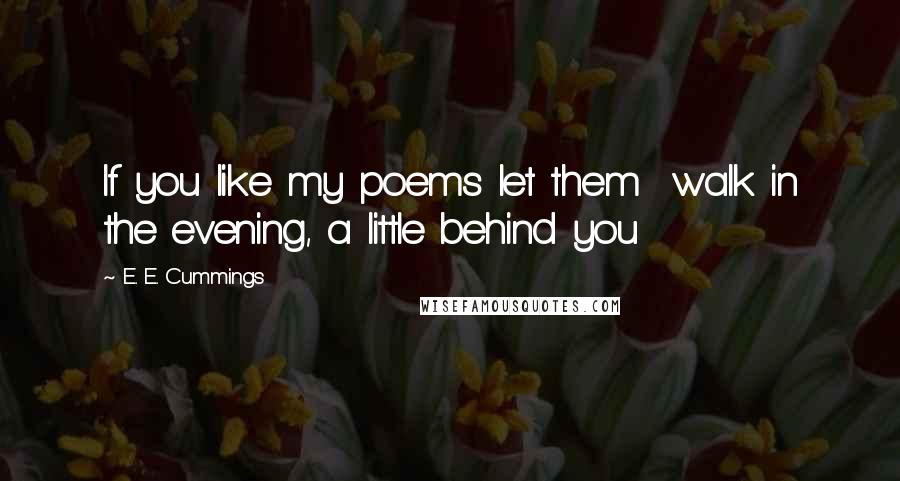 E. E. Cummings Quotes: If you like my poems let them  walk in the evening, a little behind you