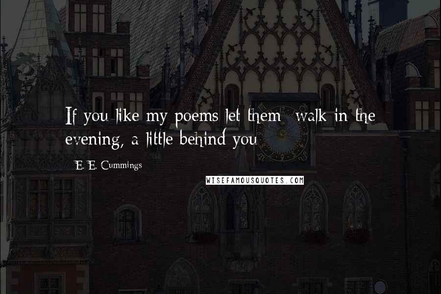 E. E. Cummings Quotes: If you like my poems let them  walk in the evening, a little behind you