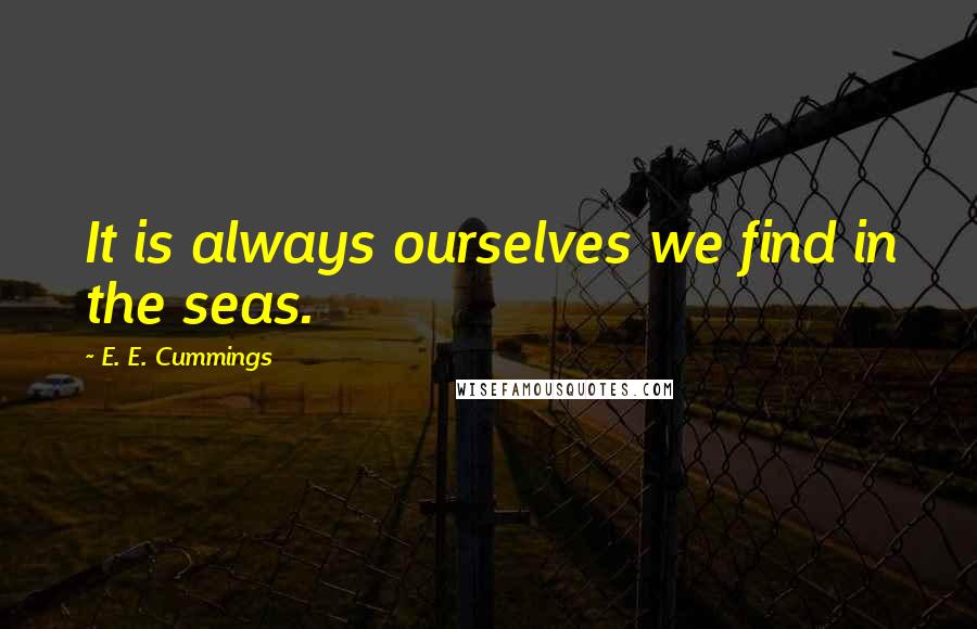 E. E. Cummings Quotes: It is always ourselves we find in the seas.