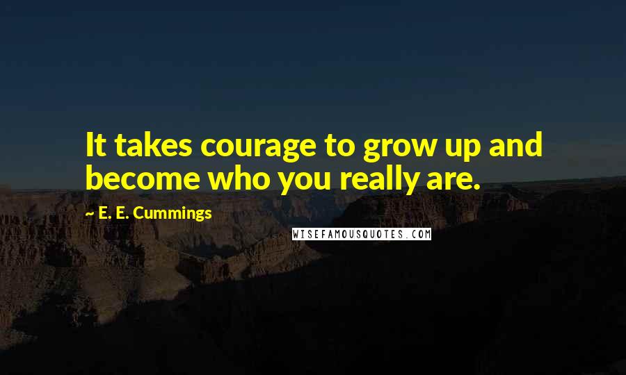 E. E. Cummings Quotes: It takes courage to grow up and become who you really are.