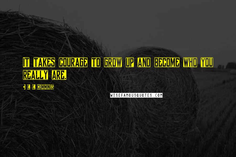 E. E. Cummings Quotes: It takes courage to grow up and become who you really are.