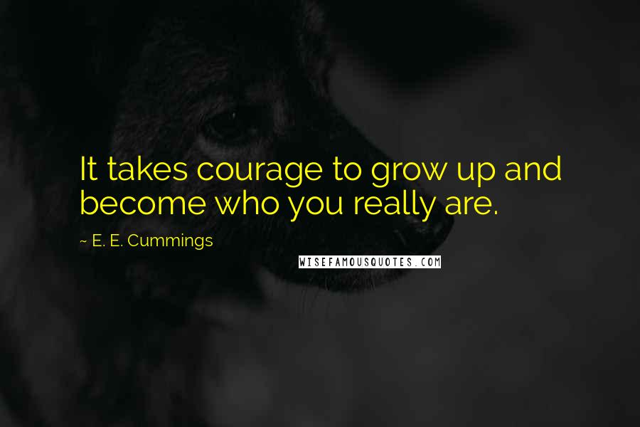E. E. Cummings Quotes: It takes courage to grow up and become who you really are.