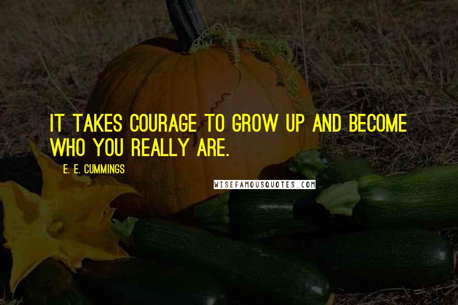 E. E. Cummings Quotes: It takes courage to grow up and become who you really are.