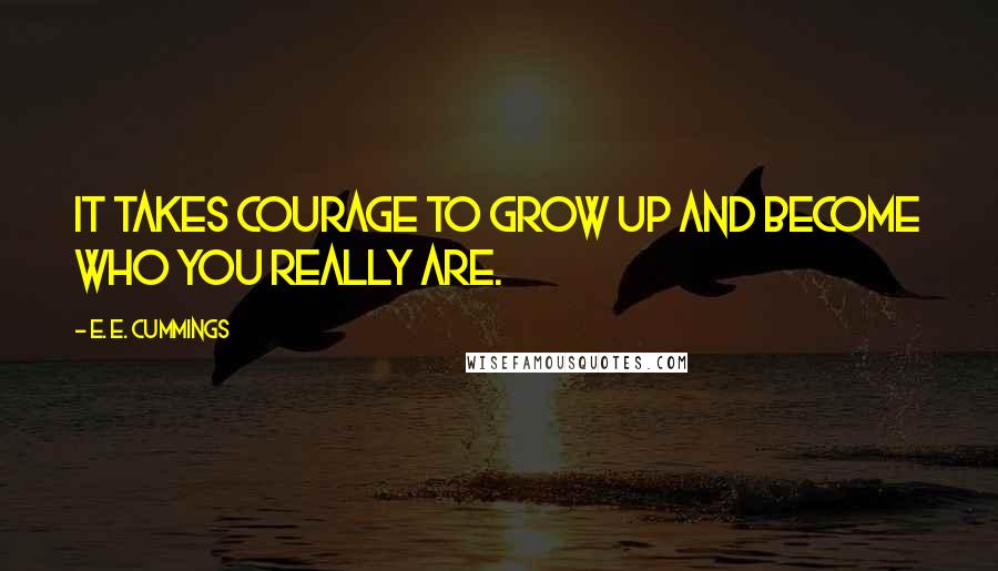 E. E. Cummings Quotes: It takes courage to grow up and become who you really are.