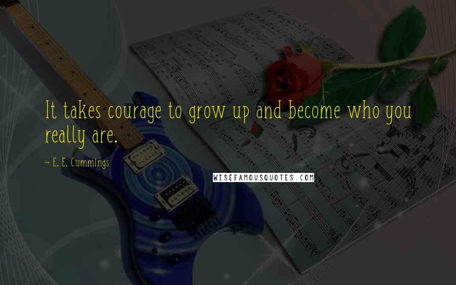 E. E. Cummings Quotes: It takes courage to grow up and become who you really are.