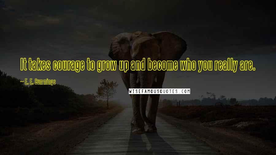 E. E. Cummings Quotes: It takes courage to grow up and become who you really are.