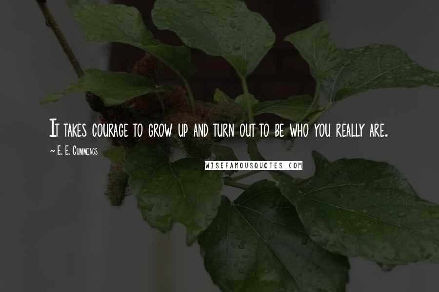 E. E. Cummings Quotes: It takes courage to grow up and turn out to be who you really are.