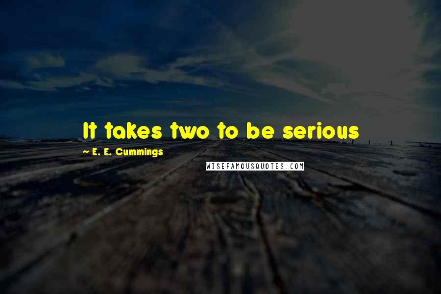E. E. Cummings Quotes: It takes two to be serious