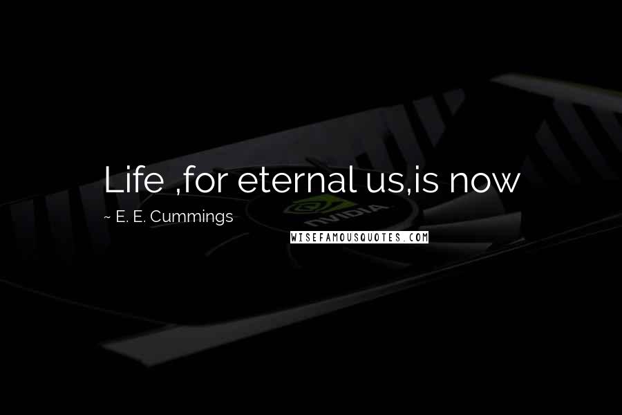 E. E. Cummings Quotes: Life ,for eternal us,is now