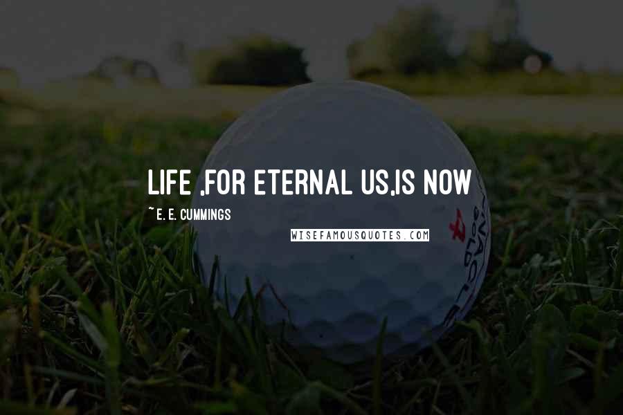 E. E. Cummings Quotes: Life ,for eternal us,is now