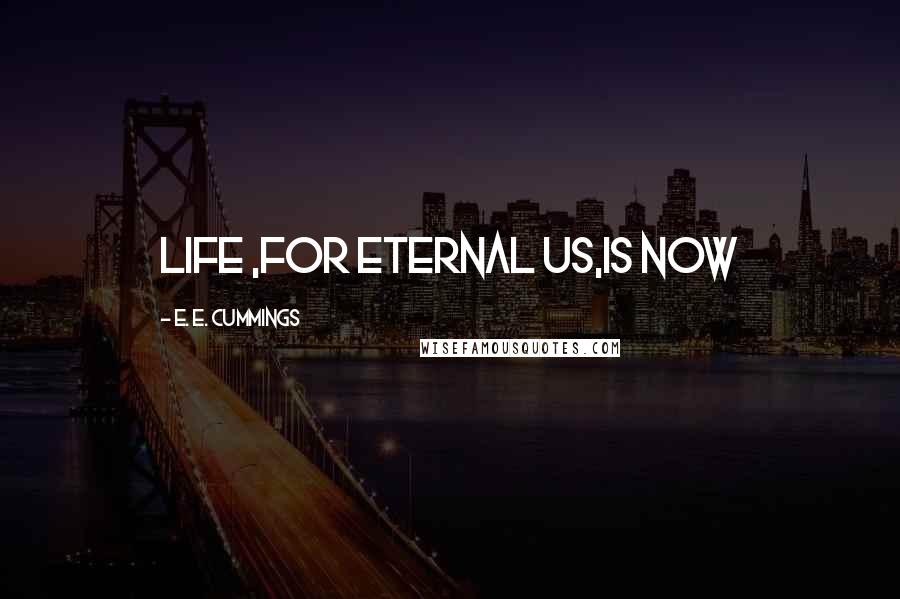 E. E. Cummings Quotes: Life ,for eternal us,is now