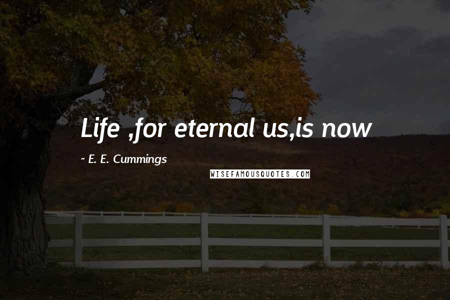 E. E. Cummings Quotes: Life ,for eternal us,is now