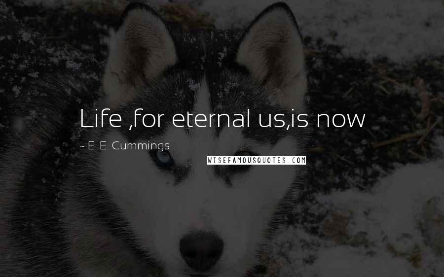 E. E. Cummings Quotes: Life ,for eternal us,is now