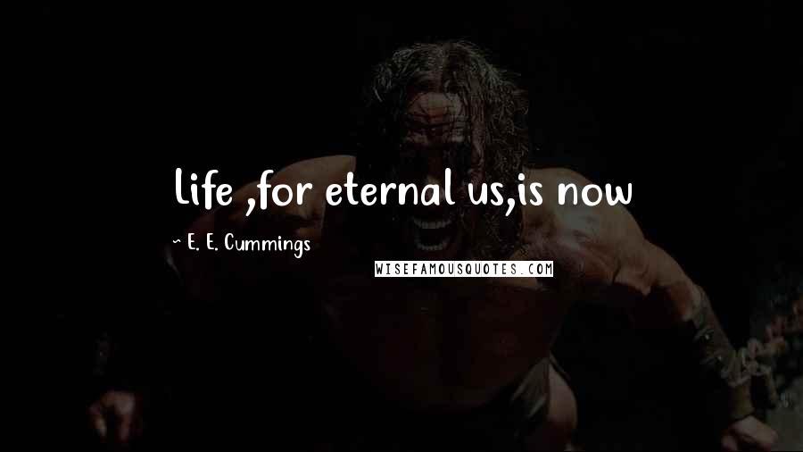 E. E. Cummings Quotes: Life ,for eternal us,is now