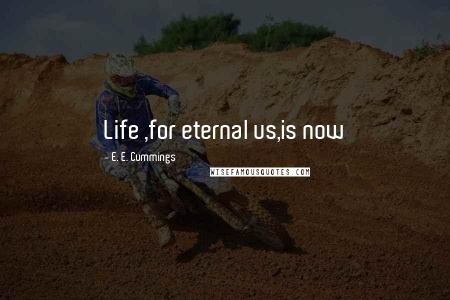 E. E. Cummings Quotes: Life ,for eternal us,is now