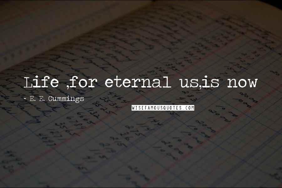E. E. Cummings Quotes: Life ,for eternal us,is now