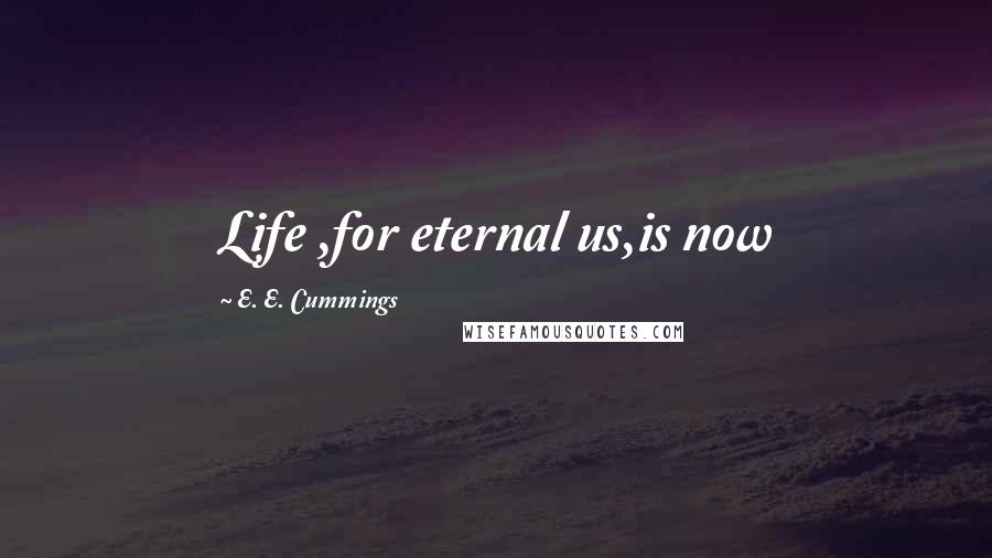 E. E. Cummings Quotes: Life ,for eternal us,is now