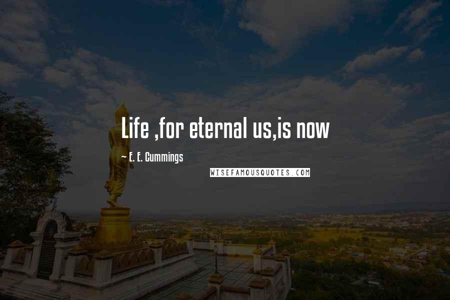 E. E. Cummings Quotes: Life ,for eternal us,is now