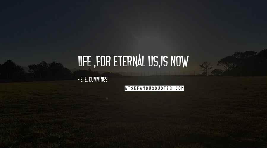 E. E. Cummings Quotes: Life ,for eternal us,is now