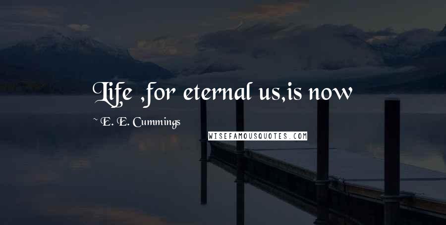 E. E. Cummings Quotes: Life ,for eternal us,is now
