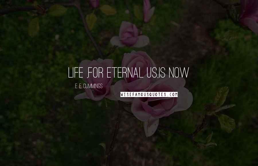 E. E. Cummings Quotes: Life ,for eternal us,is now