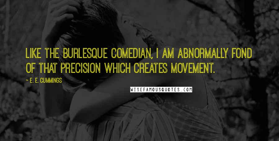 E. E. Cummings Quotes: Like the burlesque comedian, I am abnormally fond of that precision which creates movement.