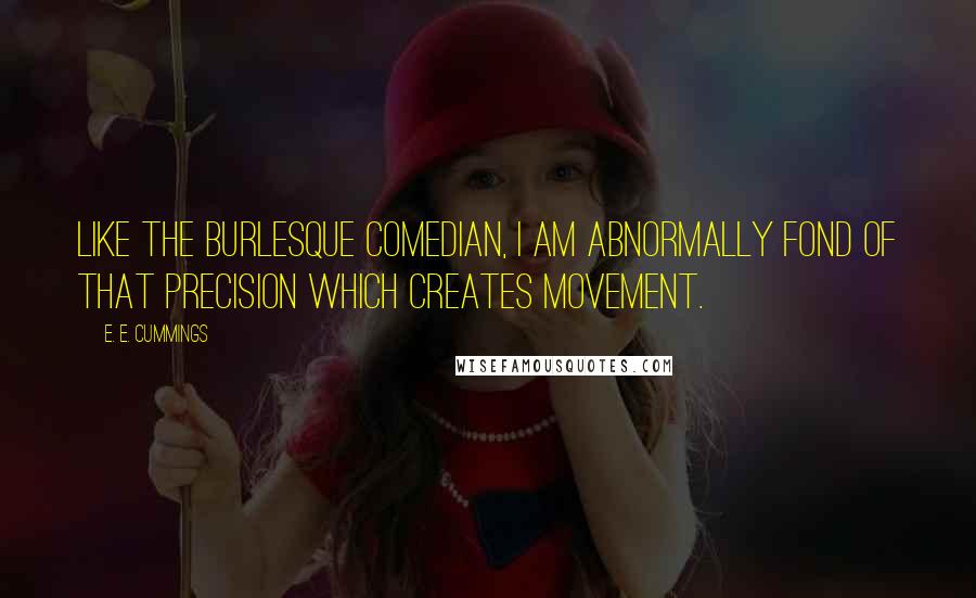 E. E. Cummings Quotes: Like the burlesque comedian, I am abnormally fond of that precision which creates movement.