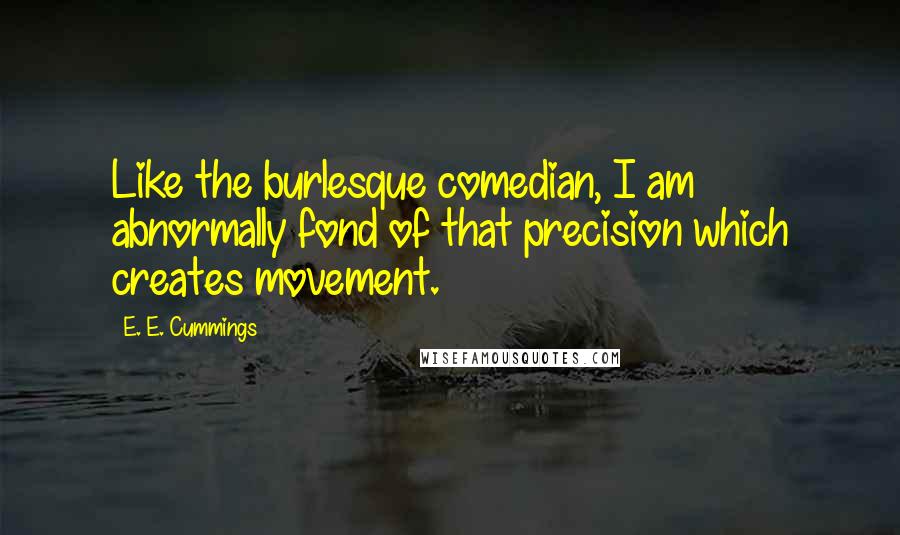 E. E. Cummings Quotes: Like the burlesque comedian, I am abnormally fond of that precision which creates movement.