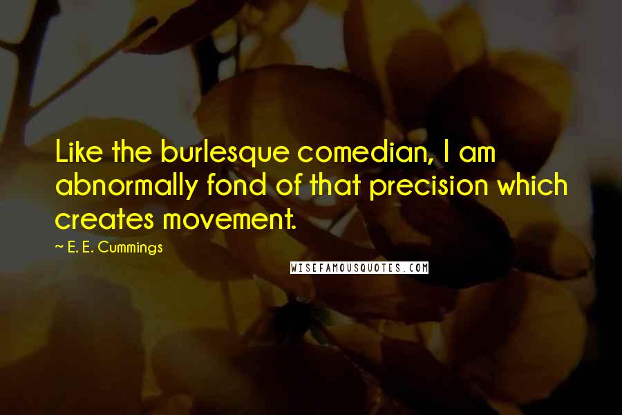 E. E. Cummings Quotes: Like the burlesque comedian, I am abnormally fond of that precision which creates movement.