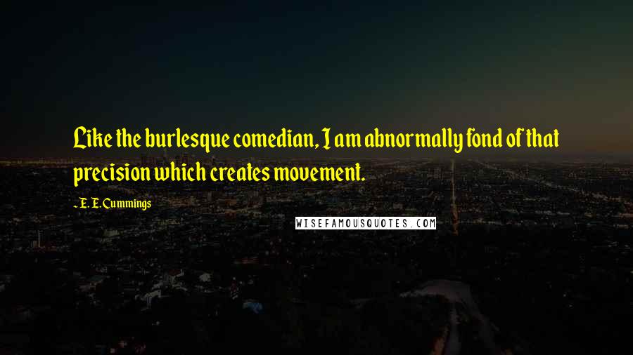 E. E. Cummings Quotes: Like the burlesque comedian, I am abnormally fond of that precision which creates movement.