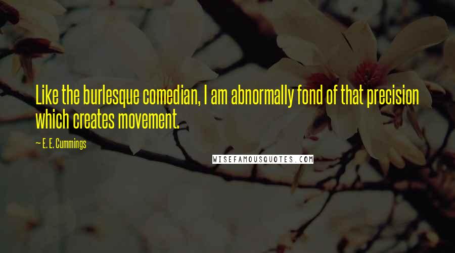 E. E. Cummings Quotes: Like the burlesque comedian, I am abnormally fond of that precision which creates movement.