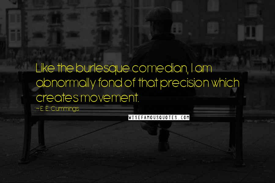 E. E. Cummings Quotes: Like the burlesque comedian, I am abnormally fond of that precision which creates movement.