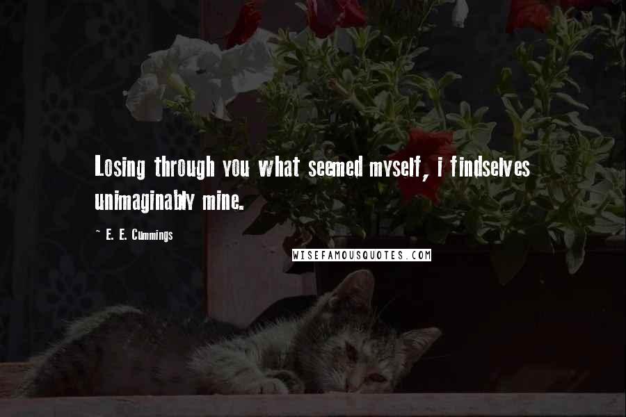 E. E. Cummings Quotes: Losing through you what seemed myself, i findselves unimaginably mine.
