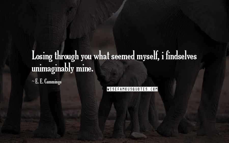 E. E. Cummings Quotes: Losing through you what seemed myself, i findselves unimaginably mine.