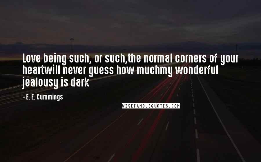 E. E. Cummings Quotes: Love being such, or such,the normal corners of your heartwill never guess how muchmy wonderful jealousy is dark