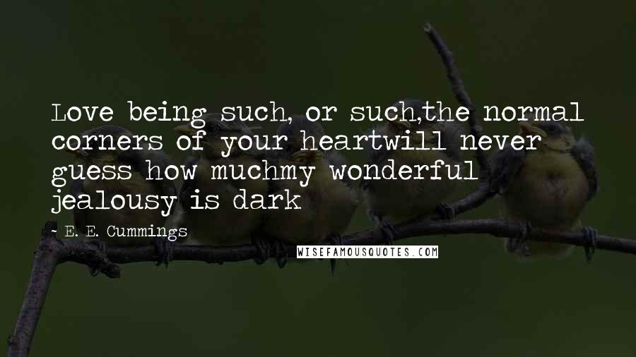 E. E. Cummings Quotes: Love being such, or such,the normal corners of your heartwill never guess how muchmy wonderful jealousy is dark