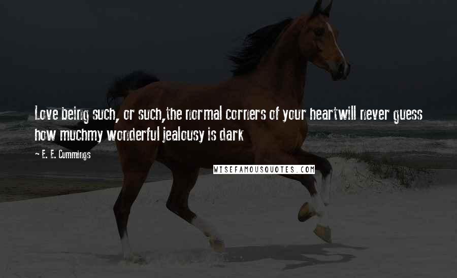 E. E. Cummings Quotes: Love being such, or such,the normal corners of your heartwill never guess how muchmy wonderful jealousy is dark