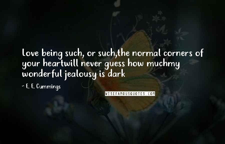 E. E. Cummings Quotes: Love being such, or such,the normal corners of your heartwill never guess how muchmy wonderful jealousy is dark