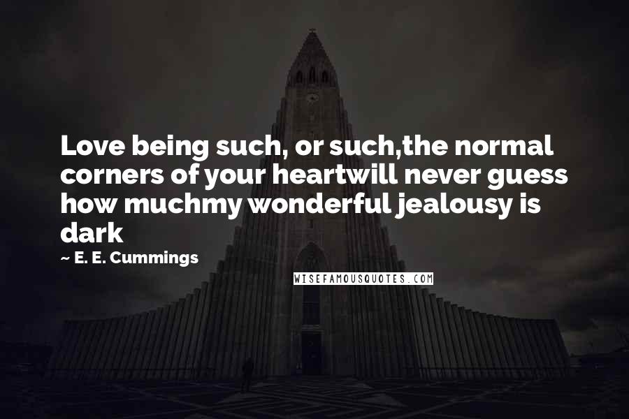 E. E. Cummings Quotes: Love being such, or such,the normal corners of your heartwill never guess how muchmy wonderful jealousy is dark