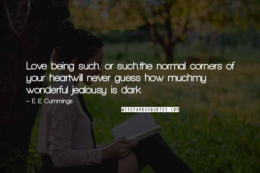 E. E. Cummings Quotes: Love being such, or such,the normal corners of your heartwill never guess how muchmy wonderful jealousy is dark