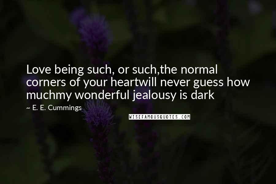 E. E. Cummings Quotes: Love being such, or such,the normal corners of your heartwill never guess how muchmy wonderful jealousy is dark
