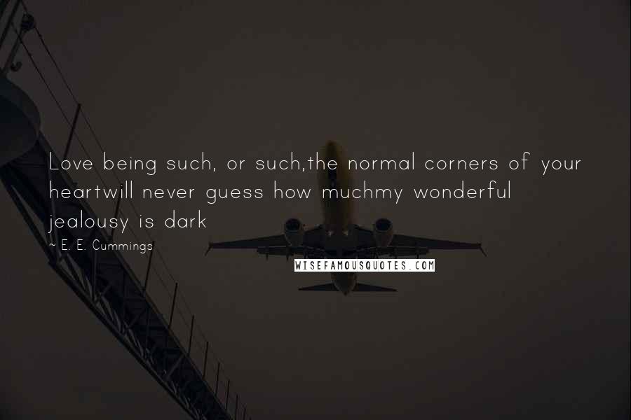 E. E. Cummings Quotes: Love being such, or such,the normal corners of your heartwill never guess how muchmy wonderful jealousy is dark