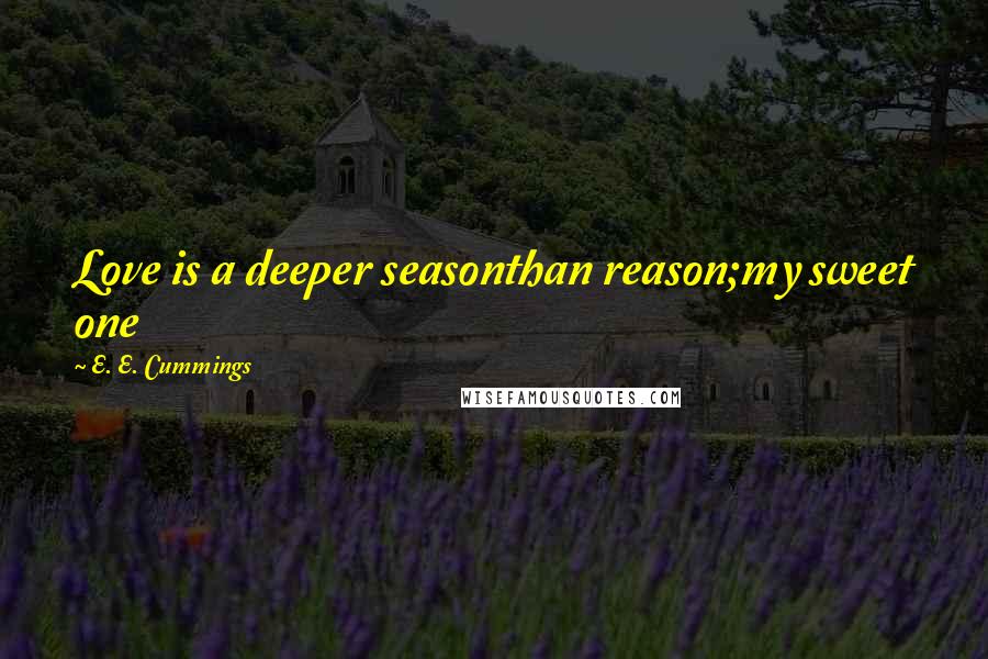 E. E. Cummings Quotes: Love is a deeper seasonthan reason;my sweet one