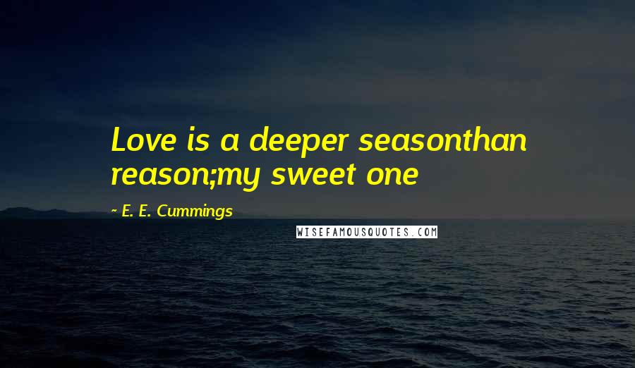 E. E. Cummings Quotes: Love is a deeper seasonthan reason;my sweet one