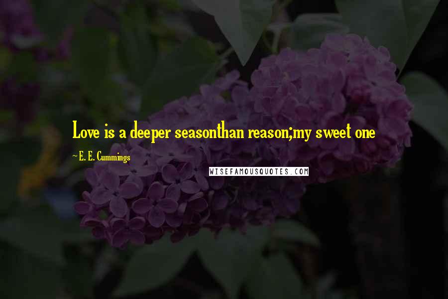 E. E. Cummings Quotes: Love is a deeper seasonthan reason;my sweet one